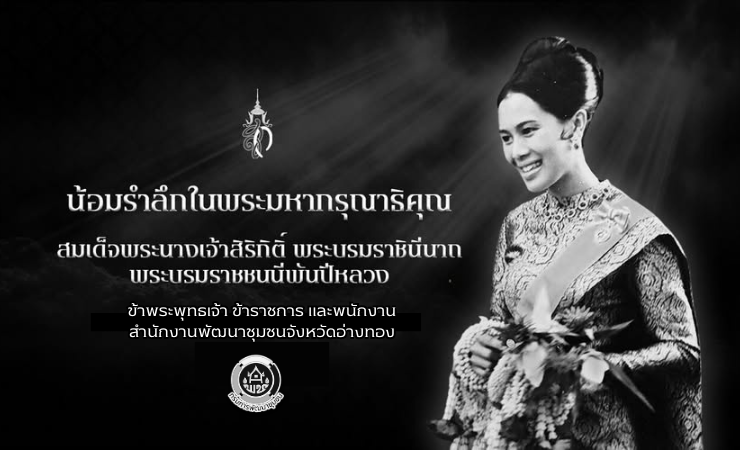 น้อมรำลึกในพระมหากรุณาธิคุณอันหาที่สุดมิได้ สมเด็จพระนางเจ้าสิริกิติ์ พระบรมราชินีนาถ พระบรมราชชนนีพันปีหลวง ด้วยเกล้าด้วยกระหม่อม  ข้าพระพุทธเจ้า คณะผู้บริหาร และพนักงาน สำนักงานพัฒนาชุมชนจังหวัดอ่างทอง